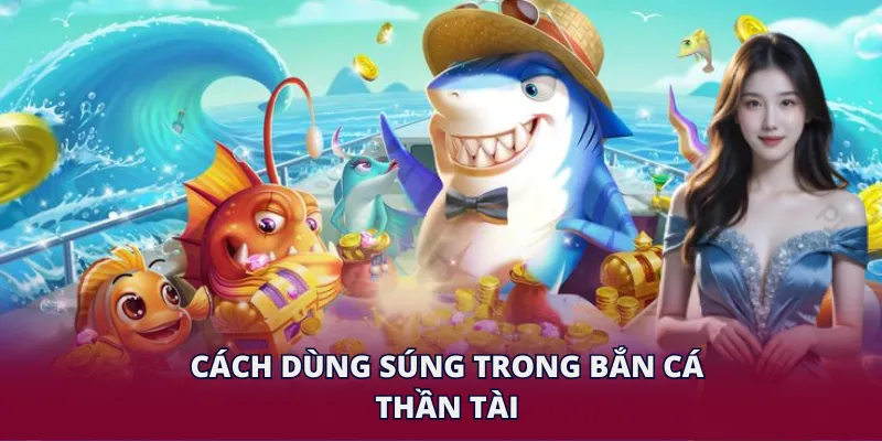 Bắn Cá Thần Tài - Trải Nghiệm Chinh Phục Đại Dương Hấp Dẫn 4 Cách dùng súng trong bắn cá Thần Tài